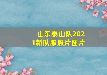 山东泰山队2021新队服照片图片