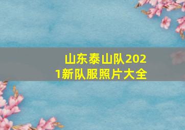 山东泰山队2021新队服照片大全