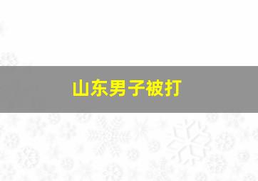 山东男子被打