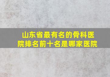 山东省最有名的骨科医院排名前十名是哪家医院