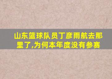 山东篮球队员丁彦雨航去那里了,为何本年度没有参赛