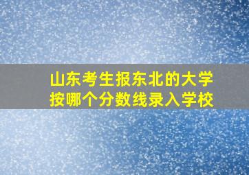 山东考生报东北的大学按哪个分数线录入学校