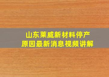 山东莱威新材料停产原因最新消息视频讲解