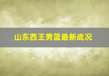 山东西王男篮最新战况