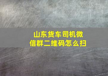 山东货车司机微信群二维码怎么扫