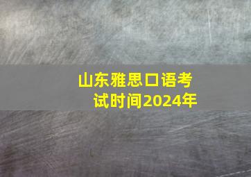 山东雅思口语考试时间2024年