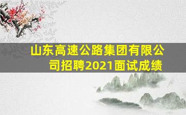 山东高速公路集团有限公司招聘2021面试成绩