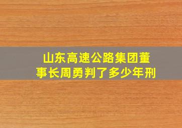 山东高速公路集团董事长周勇判了多少年刑