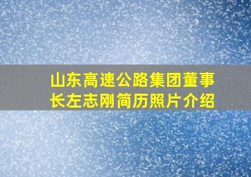 山东高速公路集团董事长左志刚简历照片介绍