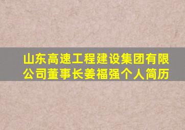 山东高速工程建设集团有限公司董事长姜福强个人简历