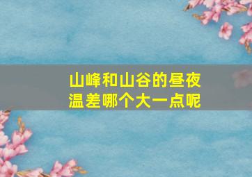 山峰和山谷的昼夜温差哪个大一点呢