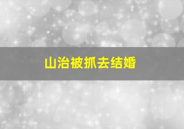 山治被抓去结婚