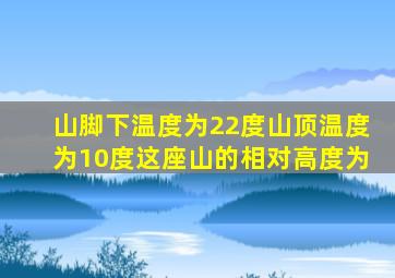 山脚下温度为22度山顶温度为10度这座山的相对高度为