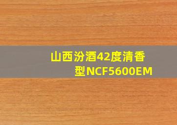 山西汾酒42度清香型NCF5600EM