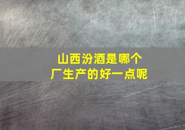 山西汾酒是哪个厂生产的好一点呢