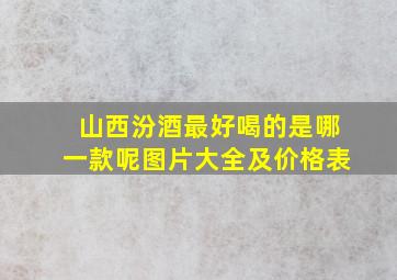 山西汾酒最好喝的是哪一款呢图片大全及价格表