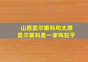 山西爱尔眼科和太原爱尔眼科是一家吗知乎