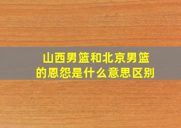 山西男篮和北京男篮的恩怨是什么意思区别