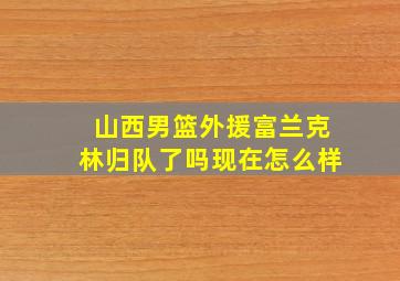 山西男篮外援富兰克林归队了吗现在怎么样