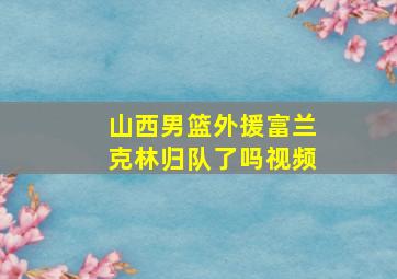 山西男篮外援富兰克林归队了吗视频