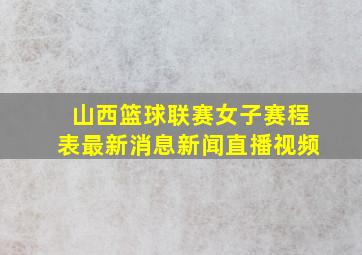 山西篮球联赛女子赛程表最新消息新闻直播视频