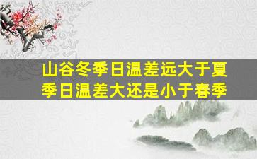 山谷冬季日温差远大于夏季日温差大还是小于春季