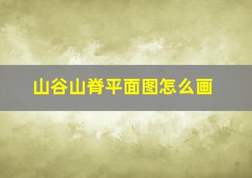 山谷山脊平面图怎么画