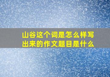 山谷这个词是怎么样写出来的作文题目是什么