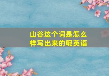 山谷这个词是怎么样写出来的呢英语