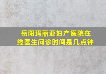 岳阳玛丽亚妇产医院在线医生问诊时间是几点钟