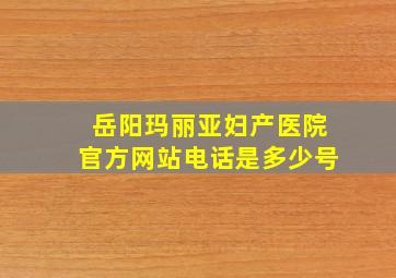 岳阳玛丽亚妇产医院官方网站电话是多少号