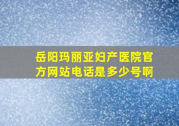 岳阳玛丽亚妇产医院官方网站电话是多少号啊