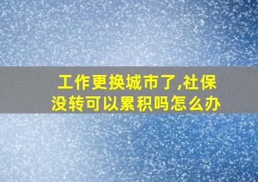 工作更换城市了,社保没转可以累积吗怎么办