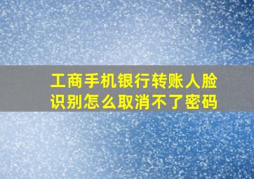 工商手机银行转账人脸识别怎么取消不了密码