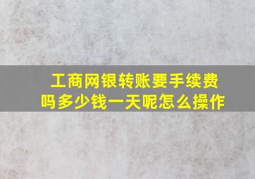 工商网银转账要手续费吗多少钱一天呢怎么操作