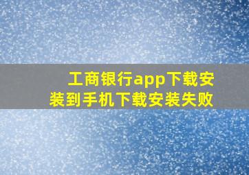 工商银行app下载安装到手机下载安装失败