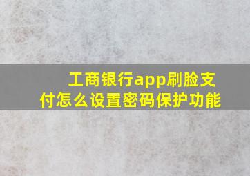 工商银行app刷脸支付怎么设置密码保护功能