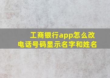 工商银行app怎么改电话号码显示名字和姓名