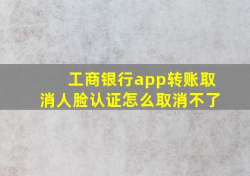 工商银行app转账取消人脸认证怎么取消不了