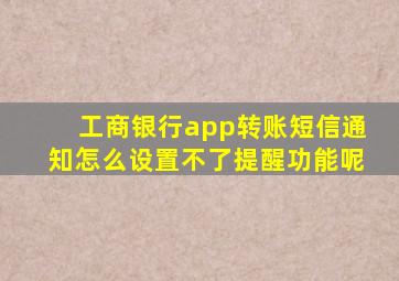 工商银行app转账短信通知怎么设置不了提醒功能呢