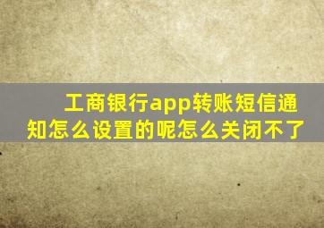 工商银行app转账短信通知怎么设置的呢怎么关闭不了