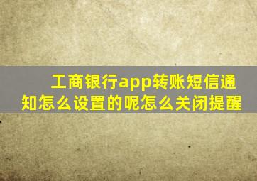 工商银行app转账短信通知怎么设置的呢怎么关闭提醒