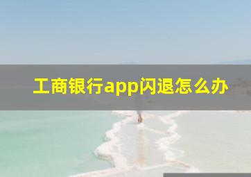 工商银行app闪退怎么办