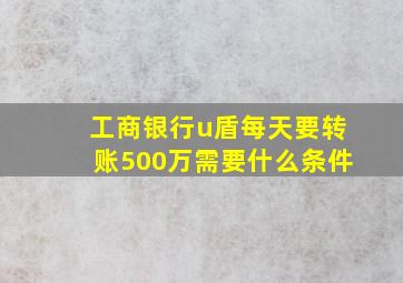 工商银行u盾每天要转账500万需要什么条件