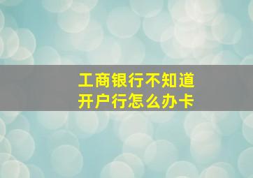 工商银行不知道开户行怎么办卡