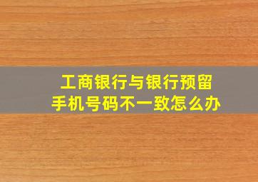 工商银行与银行预留手机号码不一致怎么办