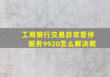 工商银行交易异常暂停服务9920怎么解决呢