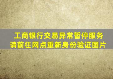 工商银行交易异常暂停服务请前往网点重新身份验证图片