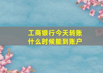 工商银行今天转账什么时候能到账户