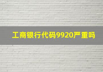 工商银行代码9920严重吗